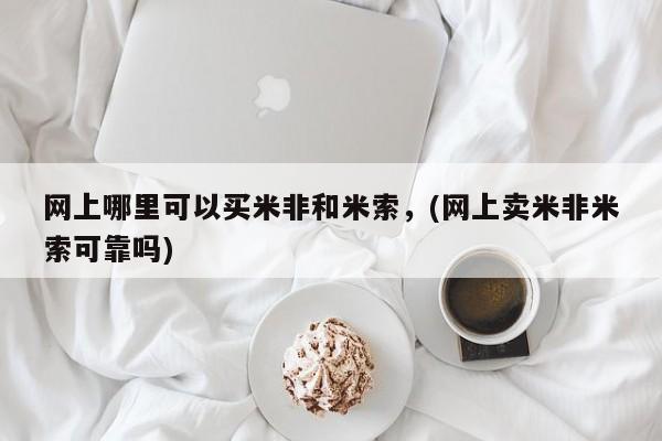 米非米索怎么买网上哪里可以买米非和米索，(网上卖米非米索可靠吗)