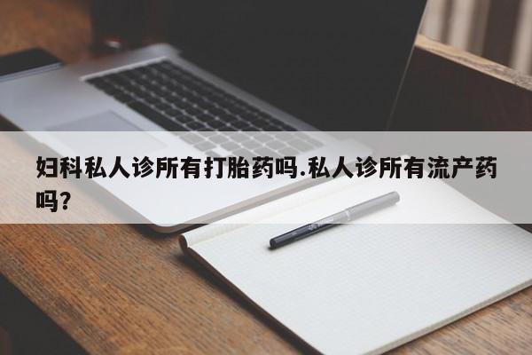 米非米索怎么买妇科私人诊所有打胎药吗.私人诊所有流产药吗？