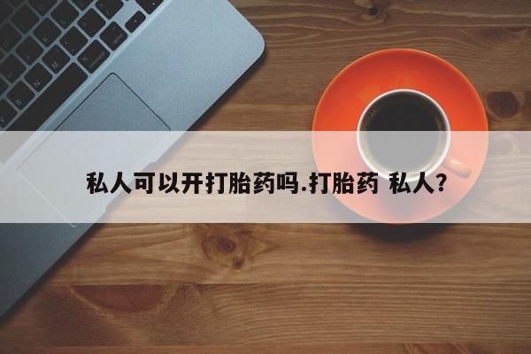 米非米索怎么买私人可以开打胎药吗.打胎药 私人？