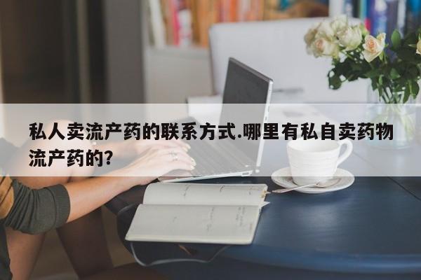米非米索怎么买私人卖流产药的联系方式.哪里有私自卖药物流产药的？