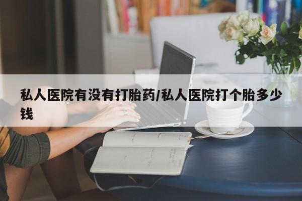 米非米索怎么买私人医院有没有打胎药/私人医院打个胎多少钱