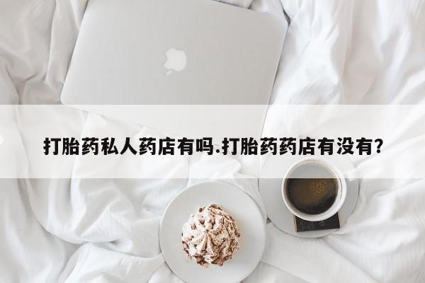 米非米索怎么买打胎药私人药店有吗.打胎药药店有没有？
