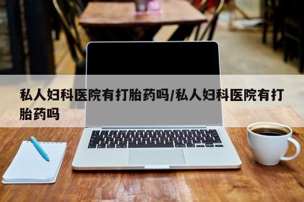 米非米索怎么买私人妇科医院有打胎药吗/私人妇科医院有打胎药吗