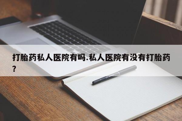 米非米索怎么买打胎药私人医院有吗.私人医院有没有打胎药？