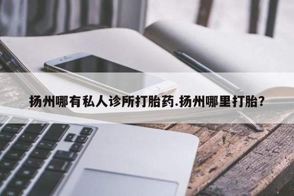 米非米索怎么买扬州哪有私人诊所打胎药.扬州哪里打胎？