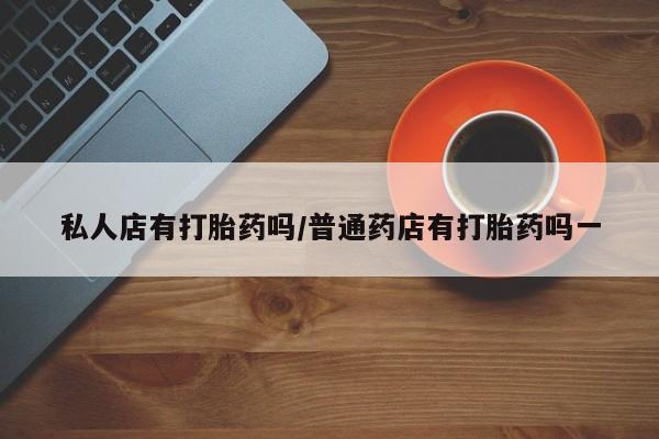 米非米索怎么买私人店有打胎药吗/普通药店有打胎药吗一
