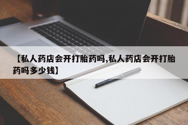 米非米索怎么买【私人药店会开打胎药吗,私人药店会开打胎药吗多少钱】