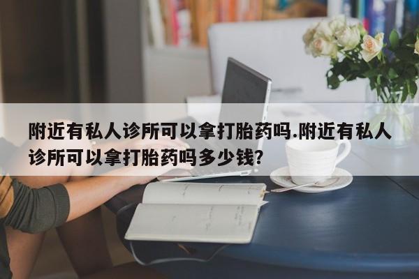 米非米索怎么买附近有私人诊所可以拿打胎药吗.附近有私人诊所可以拿打胎药吗多少钱？
