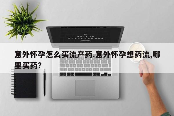 米非米索怎么买意外怀孕怎么买流产药.意外怀孕想药流,哪里买药？