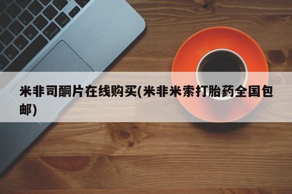 米非米索怎么买米非司酮片在线购买(米非米索打胎药全国包邮)
