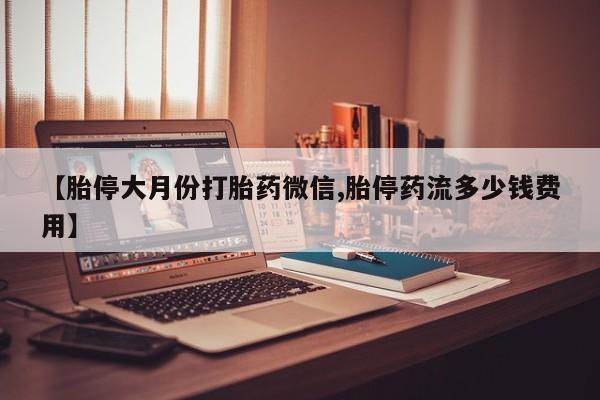 米非米索怎么买【胎停大月份打胎药微信,胎停药流多少钱费用】