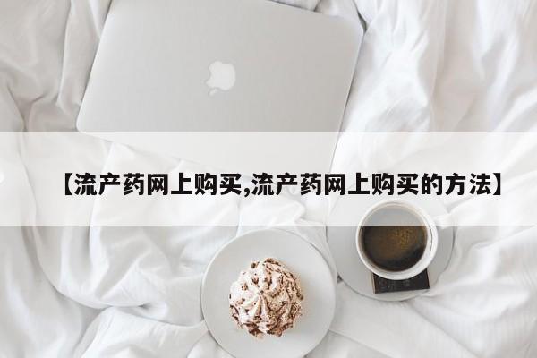 米非米索怎么买【流产药网上购买,流产药网上购买的方法】