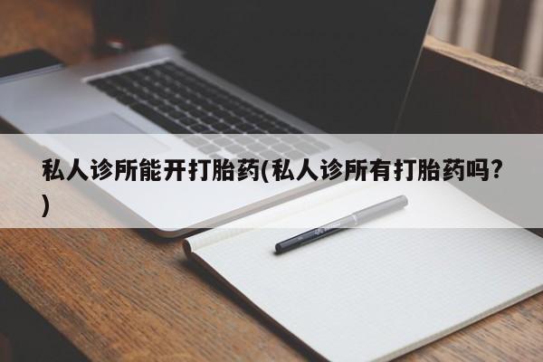 米非米索怎么买私人诊所能开打胎药(私人诊所有打胎药吗?)