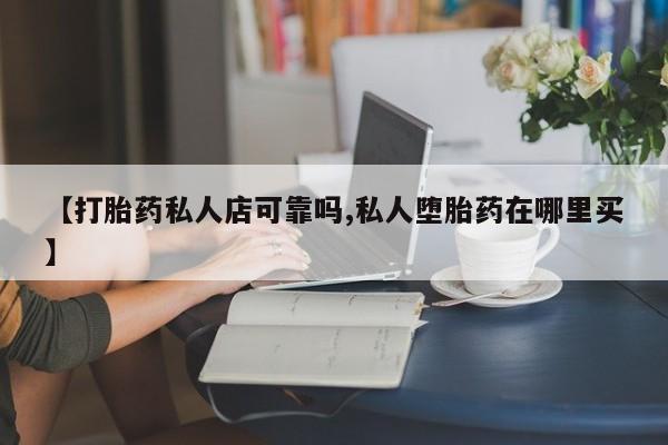 米非米索怎么买【打胎药私人店可靠吗,私人堕胎药在哪里买】