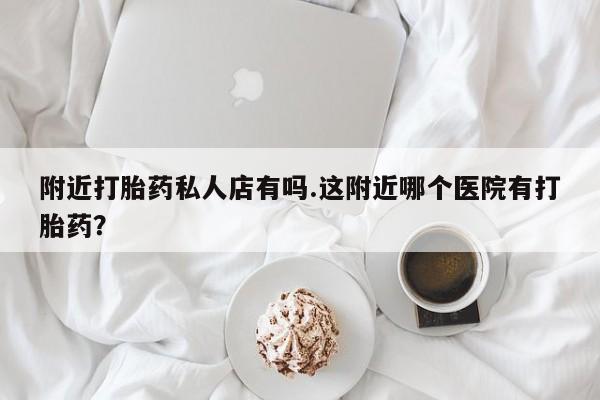 米非米索怎么买附近打胎药私人店有吗.这附近哪个医院有打胎药？