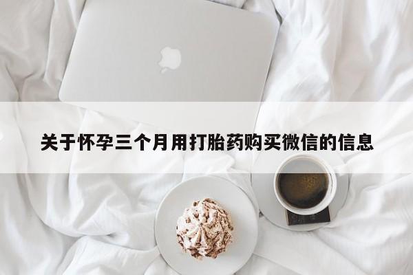 米非米索怎么买关于怀孕三个月用打胎药购买微信的信息