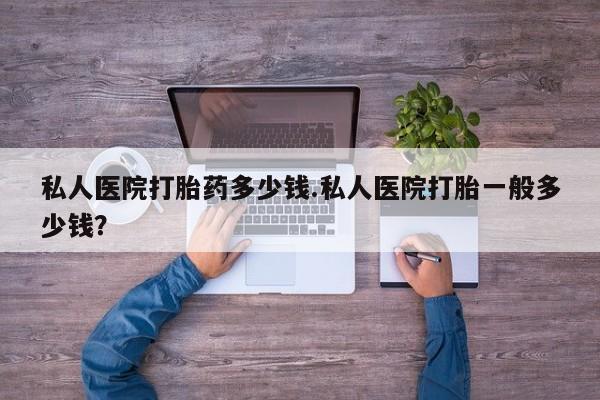 米非米索怎么买私人医院打胎药多少钱.私人医院打胎一般多少钱？