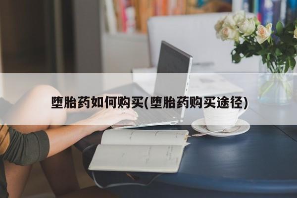 米非米索怎么买堕胎药如何购买(堕胎药购买途径)