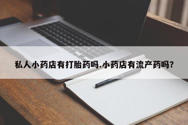 米非米索怎么买私人小药店有打胎药吗.小药店有流产药吗？