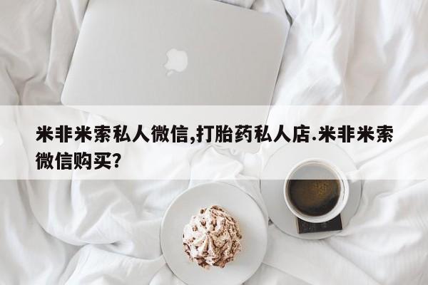 米非米索怎么买米非米索私人微信,打胎药私人店.米非米索微信购买？
