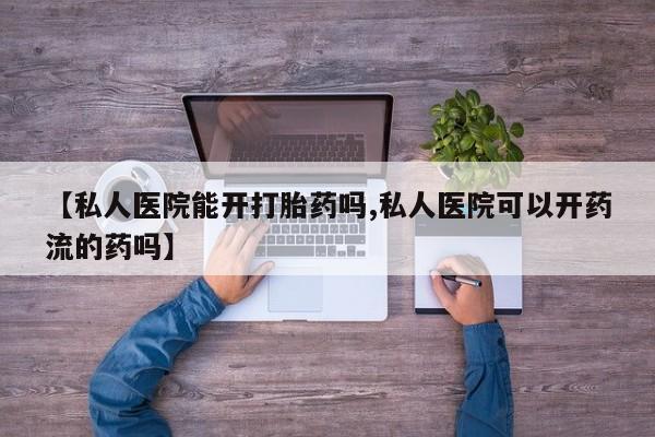 米非米索怎么买【私人医院能开打胎药吗,私人医院可以开药流的药吗】