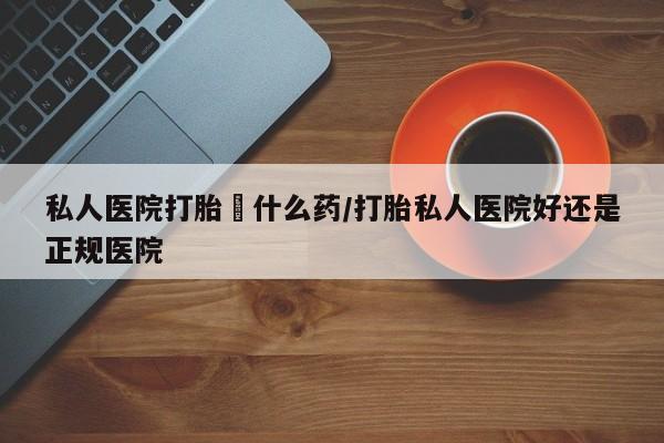 米非米索怎么买私人医院打胎給什么药/打胎私人医院好还是正规医院