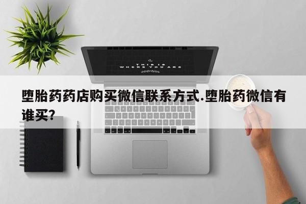 米非米索怎么买堕胎药药店购买微信联系方式.堕胎药微信有谁买？