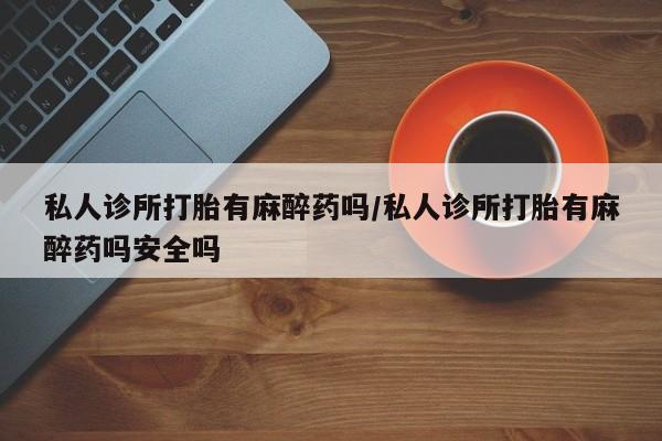 米非米索怎么买私人诊所打胎有麻醉药吗/私人诊所打胎有麻醉药吗安全吗