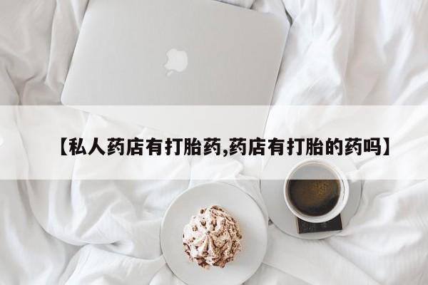米非米索怎么买【私人药店有打胎药,药店有打胎的药吗】