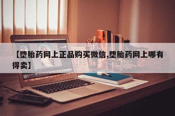 米非米索怎么买【堕胎药网上正品购买微信,堕胎药网上哪有得卖】