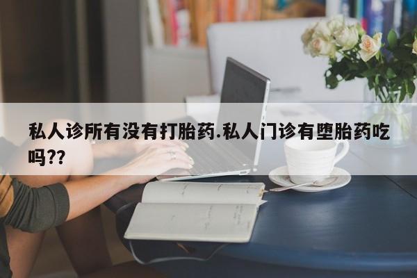 米非米索怎么买私人诊所有没有打胎药.私人门诊有堕胎药吃吗?？