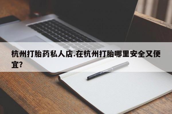 米非米索怎么买杭州打胎药私人店.在杭州打胎哪里安全又便宜？