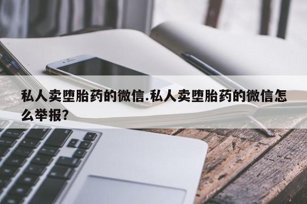 米非米索怎么买私人卖堕胎药的微信.私人卖堕胎药的微信怎么举报？