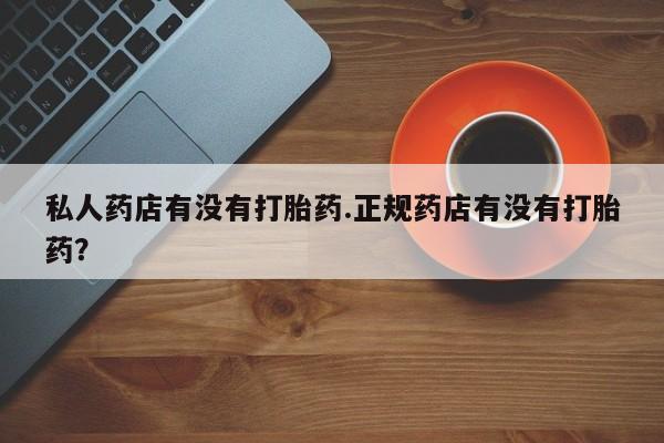 米非米索怎么买私人药店有没有打胎药.正规药店有没有打胎药？